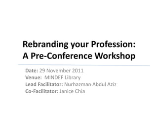Rebranding your Profession:
A Pre-Conference Workshop
Date: 29 November 2011
Venue: MINDEF Library
Lead Facilitator: Nurhazman Abdul Aziz
Co-Facilitator: Janice Chia
 