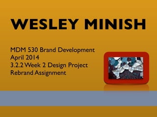 WESLEY MINISH
MDM 530 Brand Development	

April 2014	

3.2.2 Week 2 Design Project	

Rebrand Assignment
 