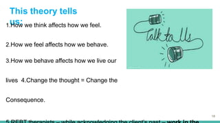 This theory tells
us:
1.How we think affects how we feel.
2.How we feel affects how we behave.
3.How we behave affects how we live our
lives 4.Change the thought = Change the
Consequence.
18
 
