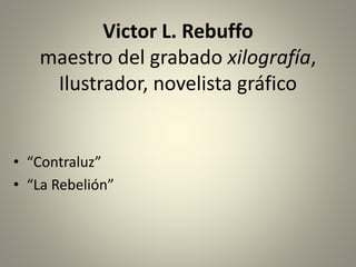 Victor L. Rebuffo
maestro del grabado xilografía,
Ilustrador, novelista gráfico
• “Contraluz”
• “La Rebelión”
 