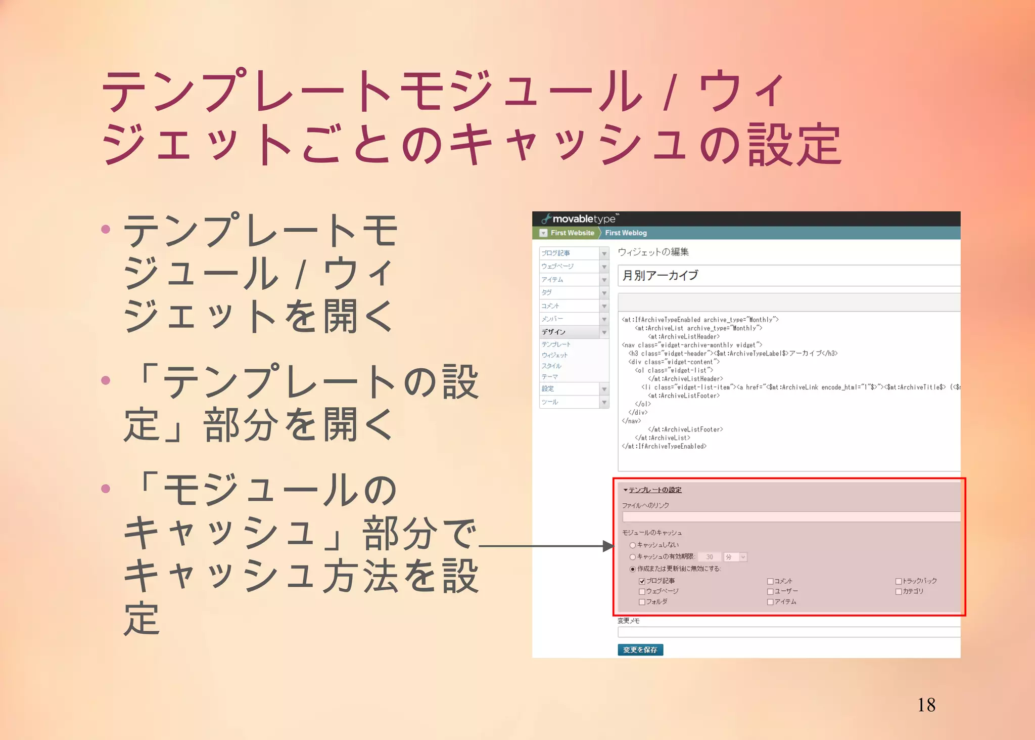 18
テンプレートモジュール／ウィジェットご
とのキャッシュの設定
• テンプレートモジュー
ル／ウィジェットを開
く
• 「テンプレートの設
定」部分を開く
• 「モジュールのキャッ
シュ」部分でキャッ
シュ方法を設定
 