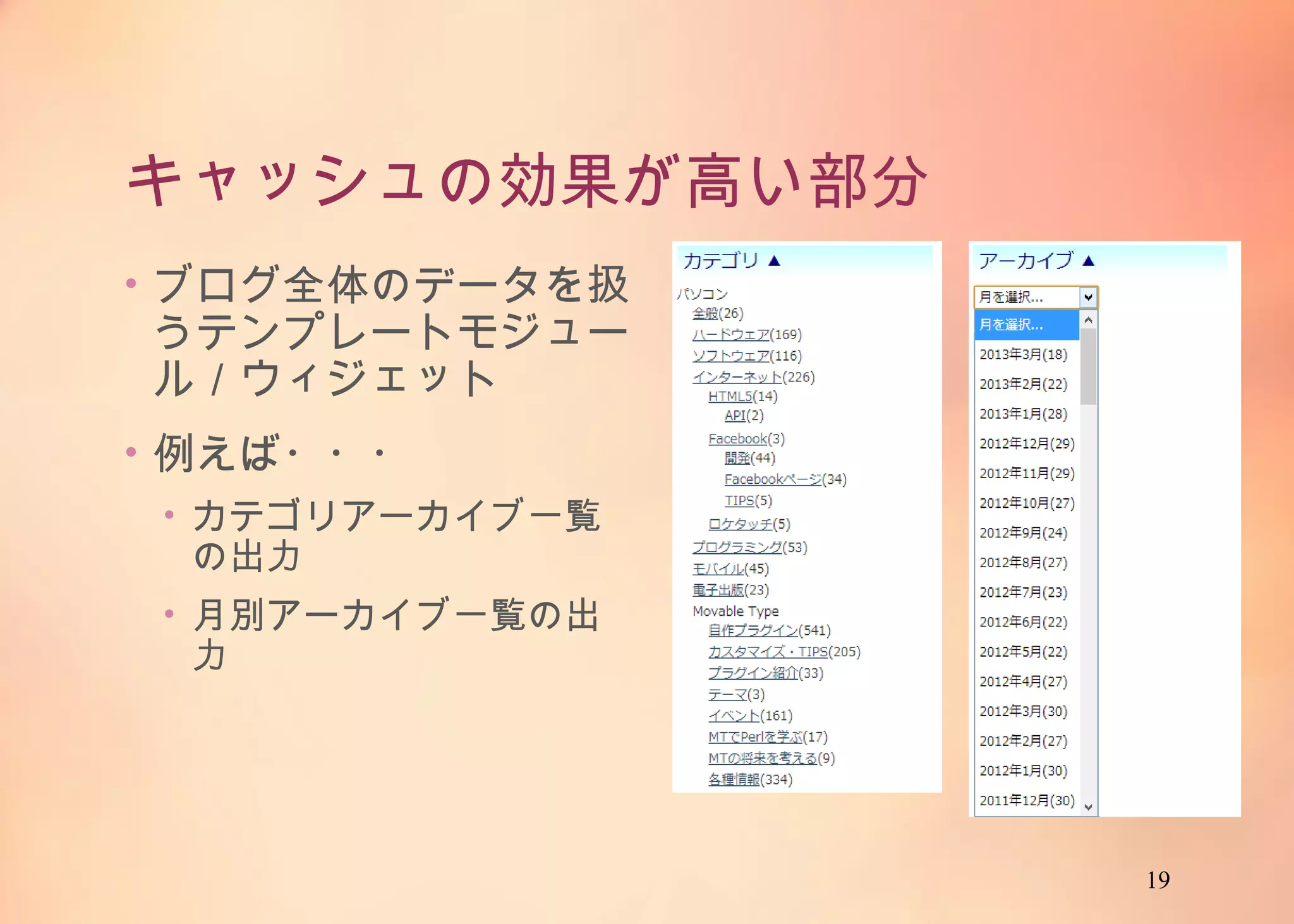 19
キャッシュの効果が高い部分
• ブログ全体のデータを扱う
テンプレートモジュール／
ウィジェット
• 例えば・・・
• カテゴリアーカイブ一覧の出
力
• 月別アーカイブ一覧の出力
 