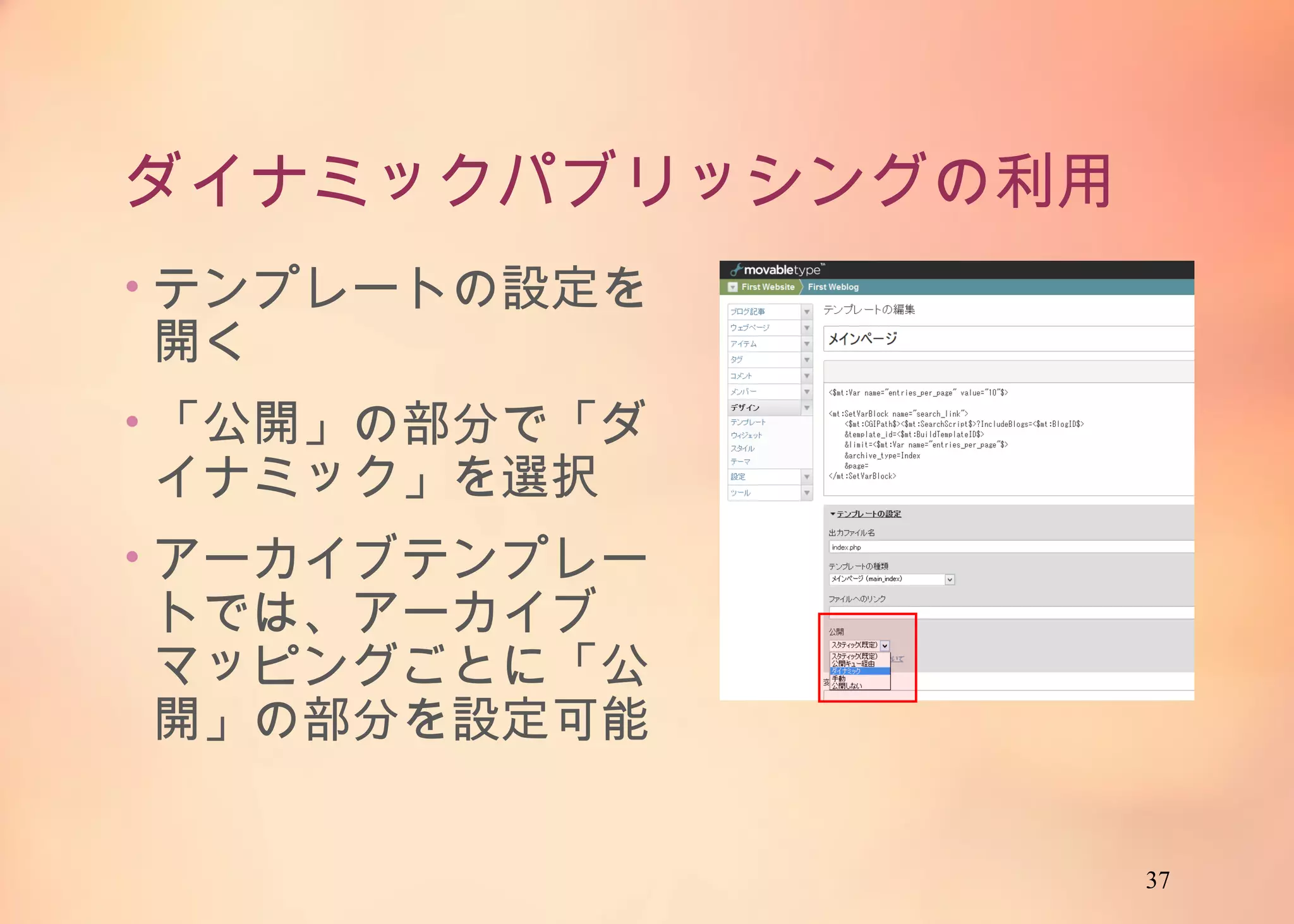 37
ダイナミックパブリッシングの利用
• テンプレートの設定を開
く
• 「公開」の部分で「ダイナ
ミック」を選択
• アーカイブテンプレートで
は、アーカイブマッピング
ごとに「公開」の部分を設
定可能
 