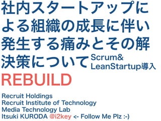 社内スタートアップに
よる組織の成長に伴い
発生する痛みとその解
決策について
REBUILD
Recruit Holdings
Recruit Institute of Technology
Media Technology Lab
Itsuki KURODA @i2key <- Follow Me Plz :-)
Scrum&
LeanStartup導入
 