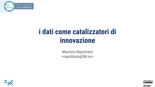 i dati come catalizzatori di
innovazione
Maurizio Napolitano
<napolitano@fbk.eu>
@napo
 