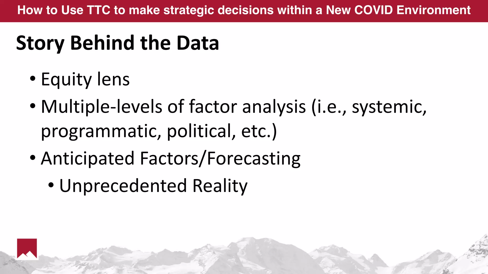 How to Use TTC to make strategic decisions within a New COVID Environment
Story Behind the Data
• Equity lens
• Multiple-levels of factor analysis (i.e., systemic,
programmatic, political, etc.)
• Anticipated Factors/Forecasting
• Unprecedented Reality
 