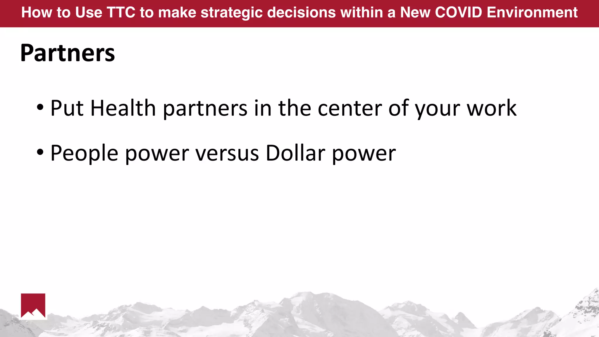 How to Use TTC to make strategic decisions within a New COVID Environment
Partners
• Put Health partners in the center of your work
• People power versus Dollar power
 