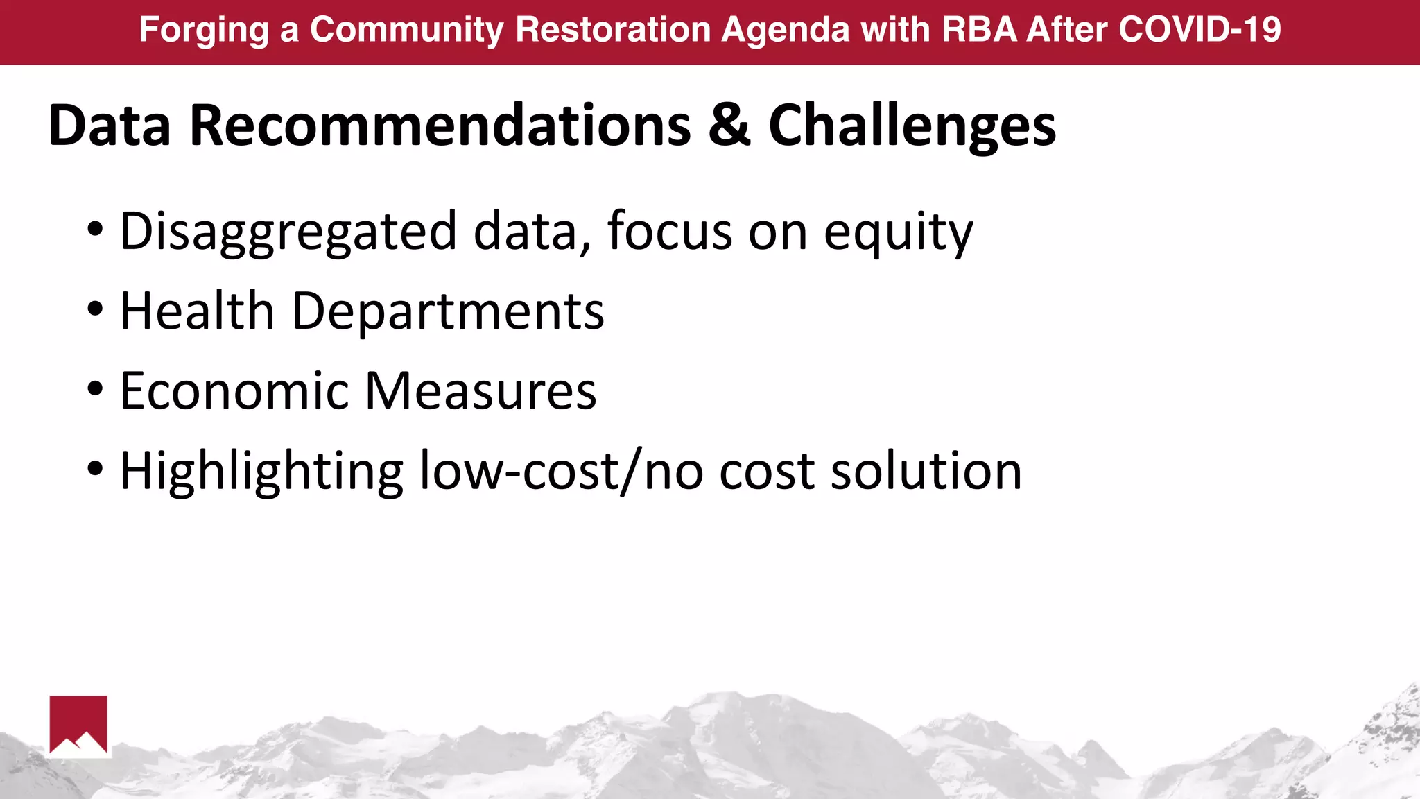 Forging a Community Restoration Agenda with RBA After COVID-19
Data Recommendations & Challenges
• Disaggregated data, focus on equity
• Health Departments
• Economic Measures
• Highlighting low-cost/no cost solution
 
