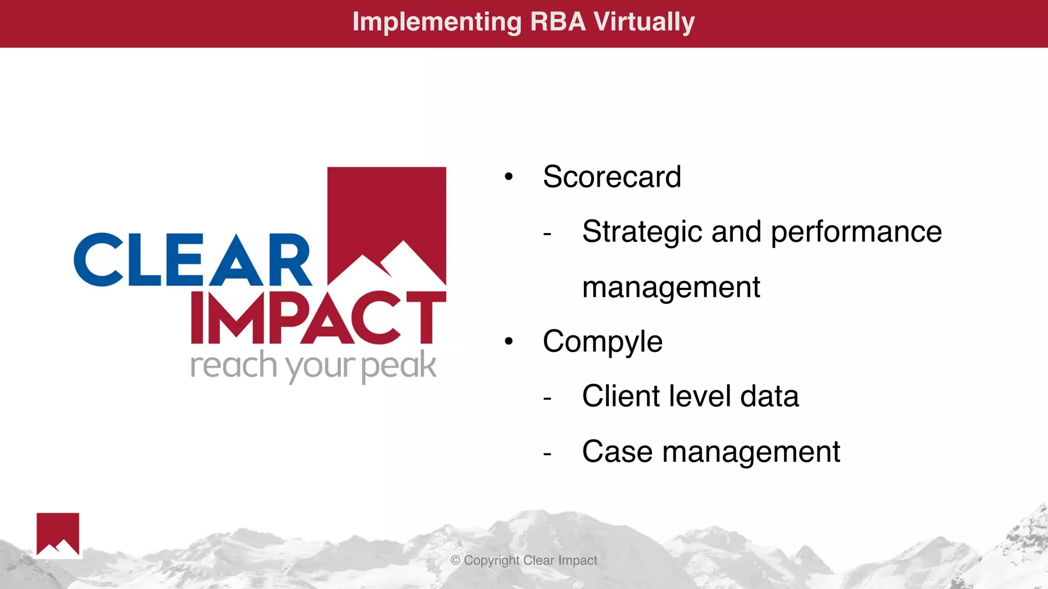 © Copyright Clear Impact
Implementing RBA Virtually
• Scorecard
- Strategic and performance
management
• Compyle
- Client level data
- Case management
 