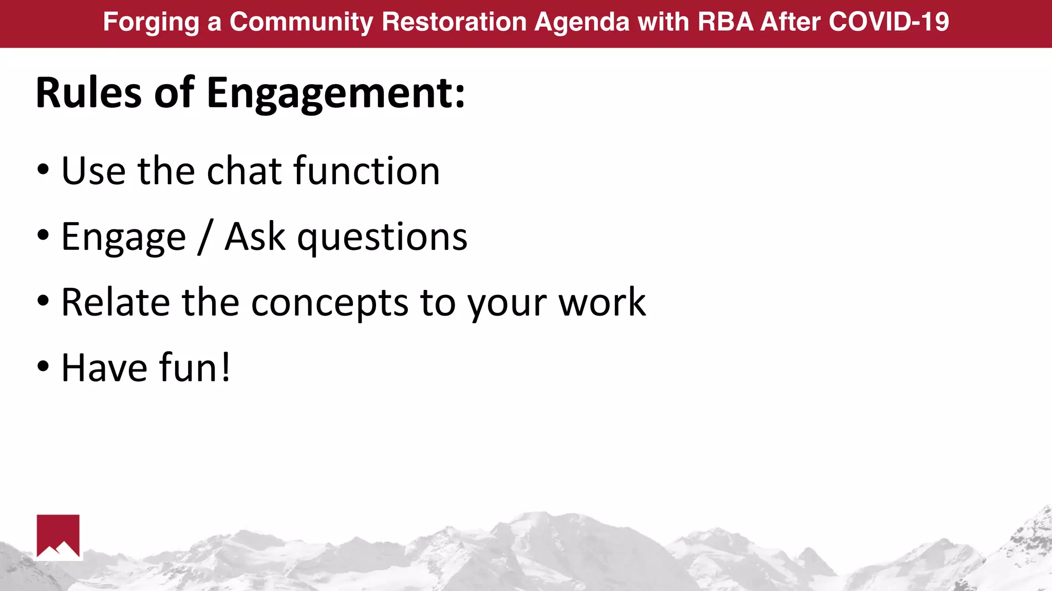 Forging a Community Restoration Agenda with RBA After COVID-19
Rules of Engagement:
• Use the chat function
• Engage / Ask questions
• Relate the concepts to your work
• Have fun!
 