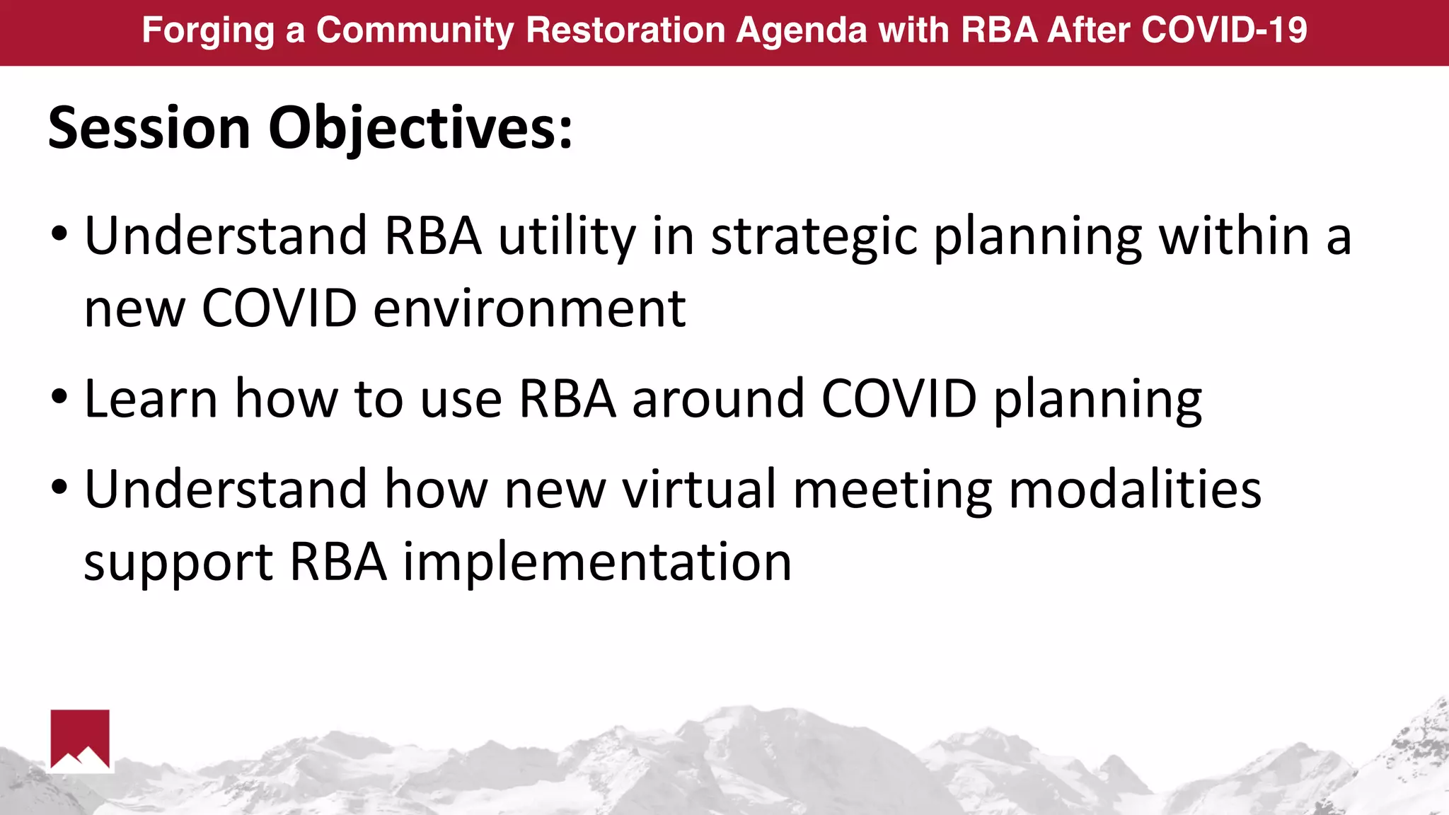 Forging a Community Restoration Agenda with RBA After COVID-19
Session Objectives:
• Understand RBA utility in strategic planning within a
new COVID environment
• Learn how to use RBA around COVID planning
• Understand how new virtual meeting modalities
support RBA implementation
 
