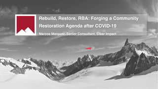 Rebuild, Restore, RBA: Forging a Community
Restoration Agenda after COVID-19
Marcos Marquez, Senior Consultant, Clear Impact
 