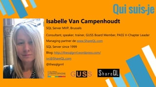 Qui suis-je
SQL Server MVP, Brussels
Consultant, speaker, trainer, GUSS Board Member, PASS V-Chapter Leader
Managing partner de www.ShareQL.com
SQL Server since 1999
Blog: http://thesqlgrrrl.wordpress.com/
ivc@ShareQL.com
@thesqlgrrrl
Isabelle Van Campenhoudt
 
