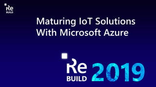 Maturing IoT Solutions
With Microsoft Azure
 