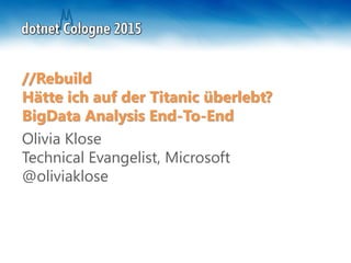 //Rebuild
Hätte ich auf der Titanic überlebt?
BigData Analysis End-To-End
Olivia Klose
Technical Evangelist, Microsoft
@oliviaklose
 