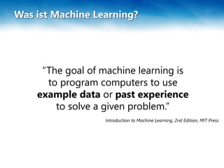 Was ist Machine Learning?
“The goal of machine learning is
to program computers to use
example data or past experience
to solve a given problem.”
Introduction to Machine Learning, 2nd Edition, MIT Press
 
