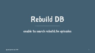 Rebuild DB
enable to search rebuild.fm episodes
@jacoyutorius, 2015 1
 