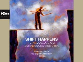 SHIFT HAPPENS The Great Paradigm Shift  In Residential Real Estate Is Here Presented by the RE: Expert Consortium 10.09.08 