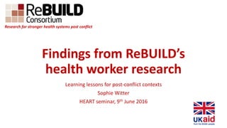 Findings from ReBUILD’s
health worker research
Learning lessons for post-conflict contexts
Sophie Witter
HEART seminar, 9t...
