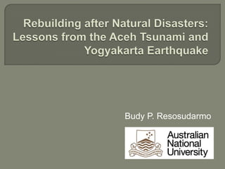 Rebuilding after Natural Disasters: Lessons from the Aceh Tsunami and Yogyakarta Earthquake Budy P. Resosudarmo 