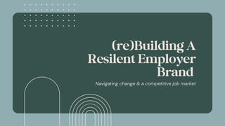 (re)Building A
Resilent Employer
Brand
Navigating change & a competitive job market
 
