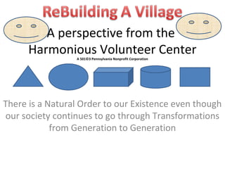 A perspective from the
      Harmonious Volunteer Center
                 A 501©3 Pennsylvania Nonprofit Corporation




There is a Natural Order to our Existence even though
our society continues to go through Transformations
            from Generation to Generation
 