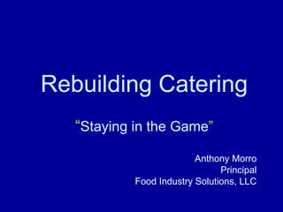 Rebuilding Catering “ Staying in the Game ” Anthony Morro Principal Food Industry Solutions, LLC 
