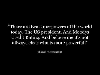 “There are two superpowers of the world
 today. The US president. And Moodys
  Credit Rating. And believe me it’s not
  al...