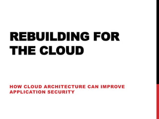 REBUILDING FOR
THE CLOUD

HOW CLOUD ARCHITECTURE CAN IMPROVE
APPLICATION SECURITY
 