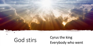 God stirs
Cyrus the king
Everybody who went
 