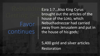 Favor
continues
Ezra 1:7…Also King Cyrus
brought out the articles of the
house of the LORD, which
Nebuchadnezzar had carried
away from Jerusalem and put in
the house of his gods;
5,400 gold and silver articles
Restoration
 