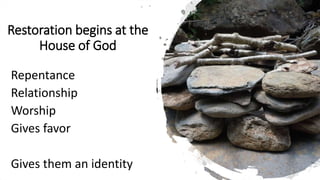 Restoration begins at the
House of God
Repentance
Relationship
Worship
Gives favor
Gives them an identity
 