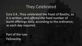 They Celebrated
Ezra 3:4…They celebrated the Feast of Booths, as
it is written, and offered the fixed number of
burnt offerings daily, according to the ordinance,
as each day required;
Part of the Law
Fellowship
 