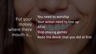 Put your
money
where there
mouth is…
You need to worship
Your action need to line up
All in
Stop playing games
Redo the deeds that you did at first
 