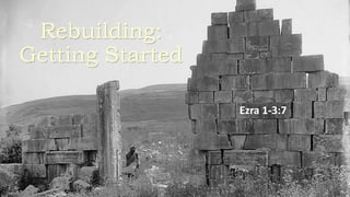 Rebuilding:
Getting Started
Ezra 1-3:7
 