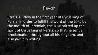 Favor
Ezra 1:1…Now in the first year of Cyrus king of
Persia, in order to fulfill the word of the LORD by
the mouth of Jeremiah, the LORD stirred up the
spirit of Cyrus king of Persia, so that he sent a
proclamation throughout all his kingdom, and
also put it in writing
 