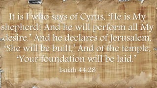 100 years prior
It is I who says of Cyrus, ‘He is My
shepherd! And he will perform all My
desire.’ And he declares of Jerusalem,
‘She will be built,’ And of the temple,
‘Your foundation will be laid.’
Isaiah 44:28
 