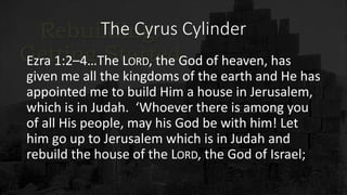 The Cyrus Cylinder
Ezra 1:2–4…The LORD, the God of heaven, has
given me all the kingdoms of the earth and He has
appointed me to build Him a house in Jerusalem,
which is in Judah. ‘Whoever there is among you
of all His people, may his God be with him! Let
him go up to Jerusalem which is in Judah and
rebuild the house of the LORD, the God of Israel;
 