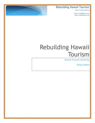 Rebuilding Hawaii Tourism
                     Hawaii Tourism Authority

                    Phone: krw0930@msn.com
                    E-Mail: krw0930@msn.com




Rebuilding Hawaii
          Tourism
           Hawaii Tourism Authority

                        Kelsey Waite
 