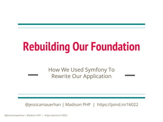 @jessicamauerhan | Madison PHP | https://joind.in/16022
Rebuilding Our Foundation
How We Used Symfony To
Rewrite Our Application
@jessicamauerhan | Madison PHP | https://joind.in/16022
 