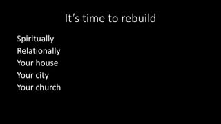 It’s time to rebuild
Spiritually
Relationally
Your house
Your city
Your church
 