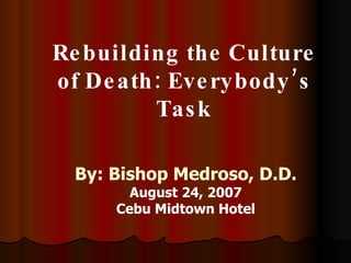 Rebuilding the Culture of Death: Everybody’s Task By: Bishop Medroso, D.D. August 24, 2007 Cebu Midtown Hotel 