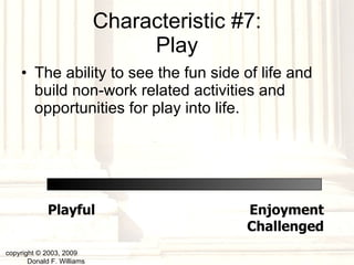 Characteristic #7: Play The ability to see the fun side of life and build non-work related activities and opportunities for play into life. copyright © 2003, 2009  Donald F. Williams Playful Enjoyment Challenged 