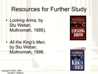 Resources for Further Study Locking Arms,  by Stu Weber, Multnomah, 1995). All the King’s Men,  by Stu Weber, Multnomah, 1998. copyright © 2003, 2009  Donald F. Williams 