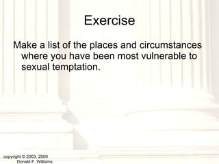 Exercise Make a list of the places and circumstances where you have been most vulnerable to sexual temptation. copyright © 2003, 2009  Donald F. Williams 