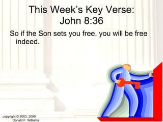 This Week’s Key Verse: John 8:36 So if the Son sets you free, you will be free indeed.  copyright © 2003, 2009  Donald F. Williams 