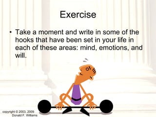 Exercise Take a moment and write in some of the hooks that have been set in your life in each of these areas: mind, emotions, and will. copyright © 2003, 2009  Donald F. Williams 
