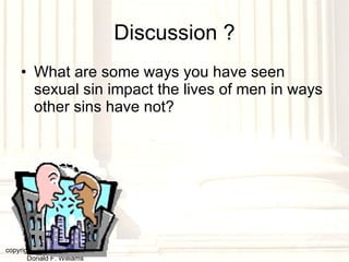 Discussion ? What are some ways you have seen sexual sin impact the lives of men in ways other sins have not? copyright © 2003, 2009  Donald F. Williams 