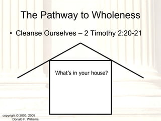 The Pathway to Wholeness Cleanse Ourselves – 2 Timothy 2:20-21 copyright © 2003, 2009  Donald F. Williams What’s in your house? 
