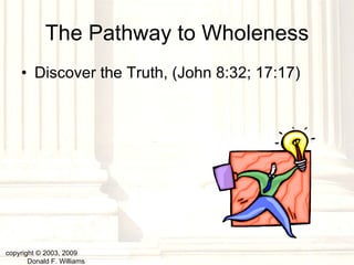 The Pathway to Wholeness Discover the Truth, (John 8:32; 17:17) copyright © 2003, 2009  Donald F. Williams 